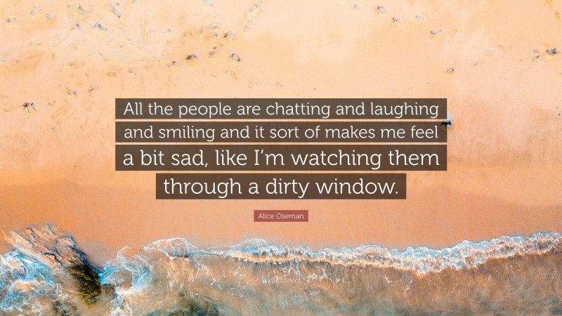 Alice Oseman Quote: “All the people are chatting and laughing and smiling and it sort of makes me feel a bit sad, like I’m watching them through a dirty window.”