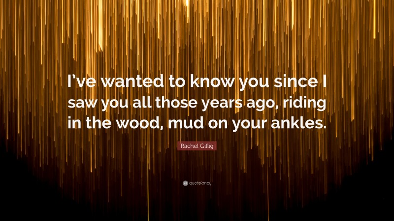 Rachel Gillig Quote: “I’ve wanted to know you since I saw you all those years ago, riding in the wood, mud on your ankles.”