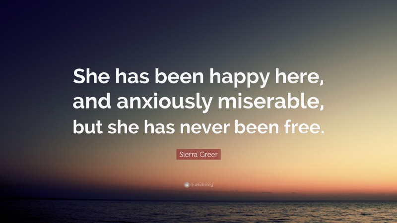 Sierra Greer Quote: “She has been happy here, and anxiously miserable, but she has never been free.”