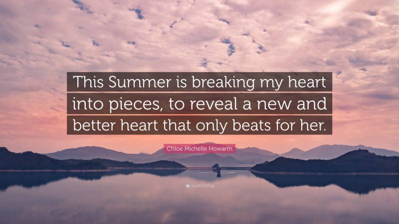 Chloe Michelle Howarth Quote: “This Summer is breaking my heart into pieces, to reveal a new and better heart that only beats for her.”
