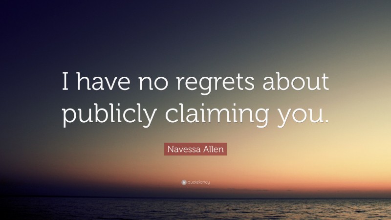 Navessa Allen Quote: “I have no regrets about publicly claiming you.”