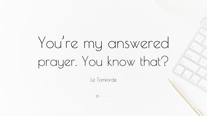 Liz Tomforde Quote: “You’re my answered prayer. You know that?”