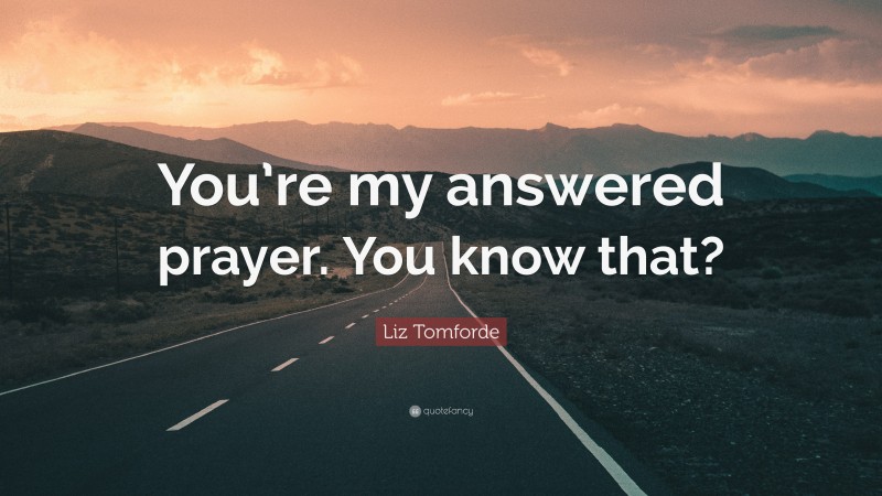 Liz Tomforde Quote: “You’re my answered prayer. You know that?”