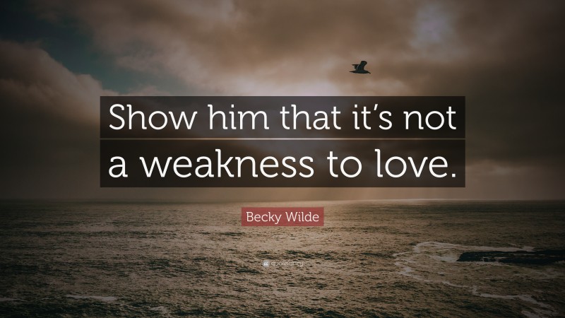 Becky Wilde Quote: “Show him that it’s not a weakness to love.”