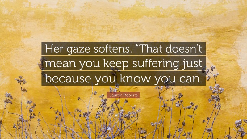 Lauren Roberts Quote: “Her gaze softens. “That doesn’t mean you keep suffering just because you know you can.”
