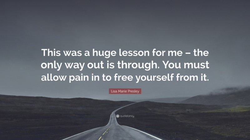 Lisa Marie Presley Quote: “This was a huge lesson for me – the only way out is through. You must allow pain in to free yourself from it.”