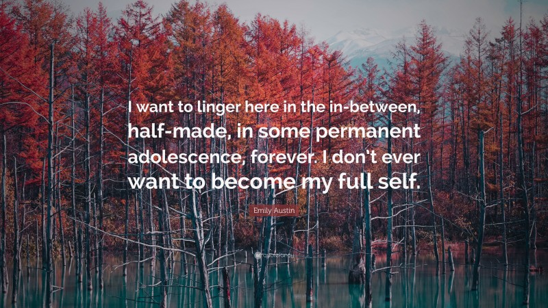 Emily Austin Quote: “I want to linger here in the in-between, half-made, in some permanent adolescence, forever. I don’t ever want to become my full self.”