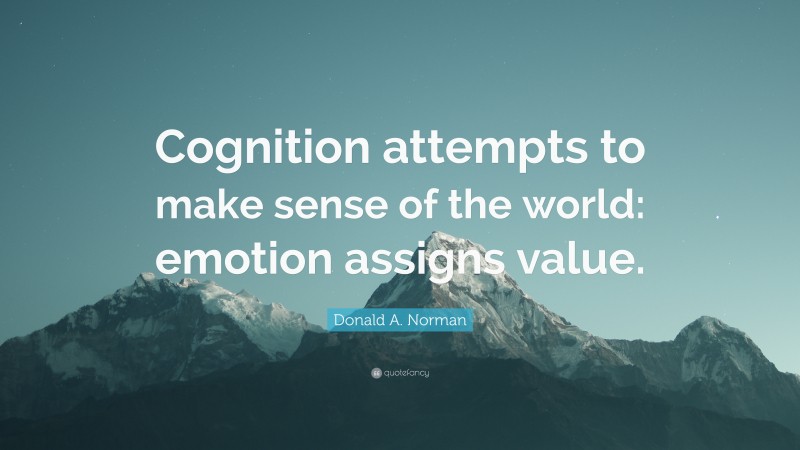 Donald A. Norman Quote: “Cognition attempts to make sense of the world: emotion assigns value.”