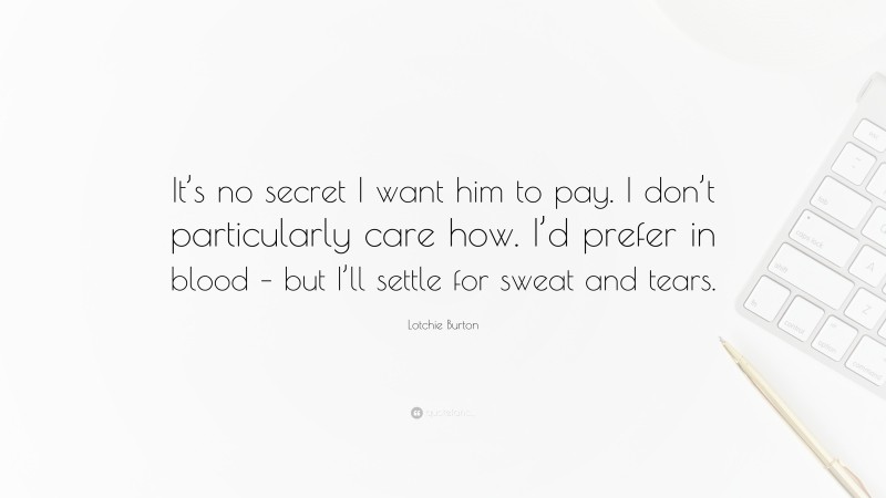Lotchie Burton Quote: “It’s no secret I want him to pay. I don’t particularly care how. I’d prefer in blood – but I’ll settle for sweat and tears.”