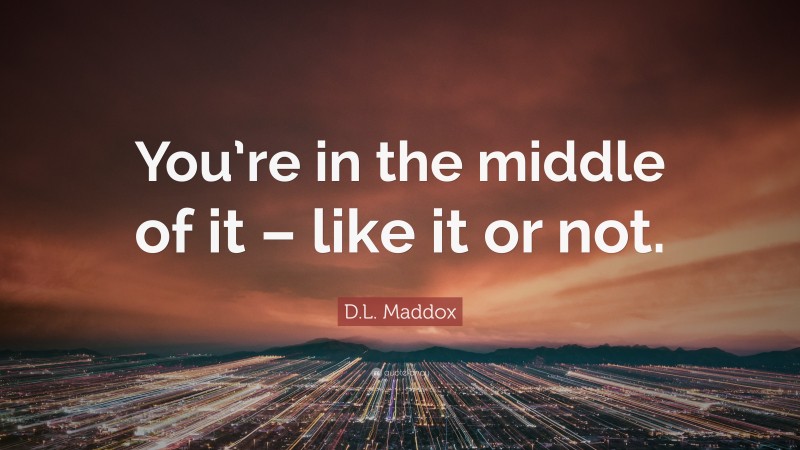 D.L. Maddox Quote: “You’re in the middle of it – like it or not.”
