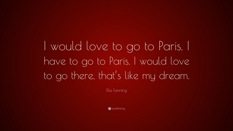 Elle Fanning Quote: “I would love to go to Paris. I have to go to Paris. I would love to go there, that’s like my dream.”