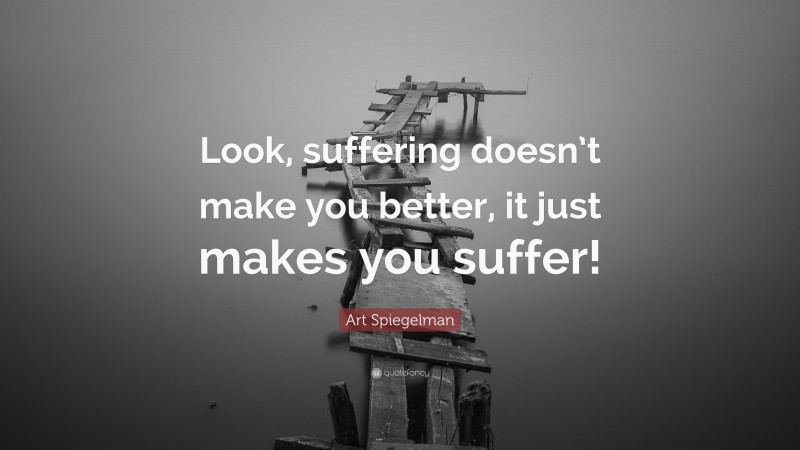 Art Spiegelman Quote: “Look, suffering doesn’t make you better, it just makes you suffer!”
