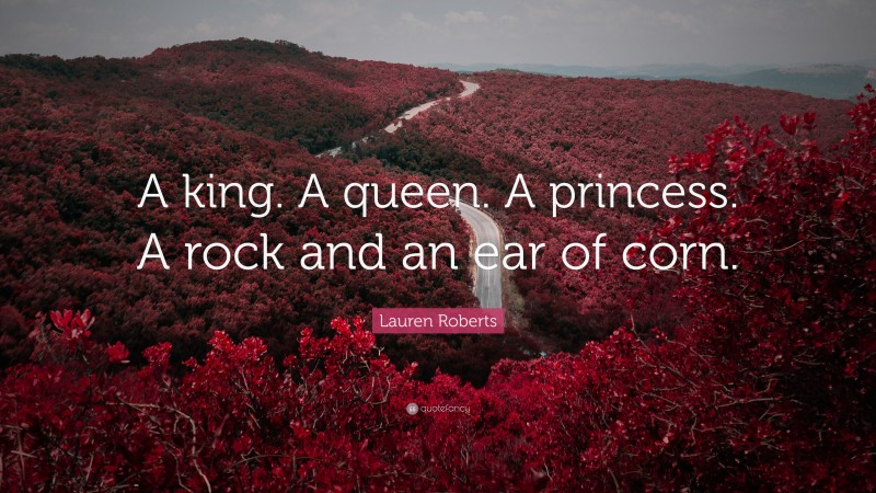 Lauren Roberts Quote: “A king. A queen. A princess. A rock and an ear of corn.”