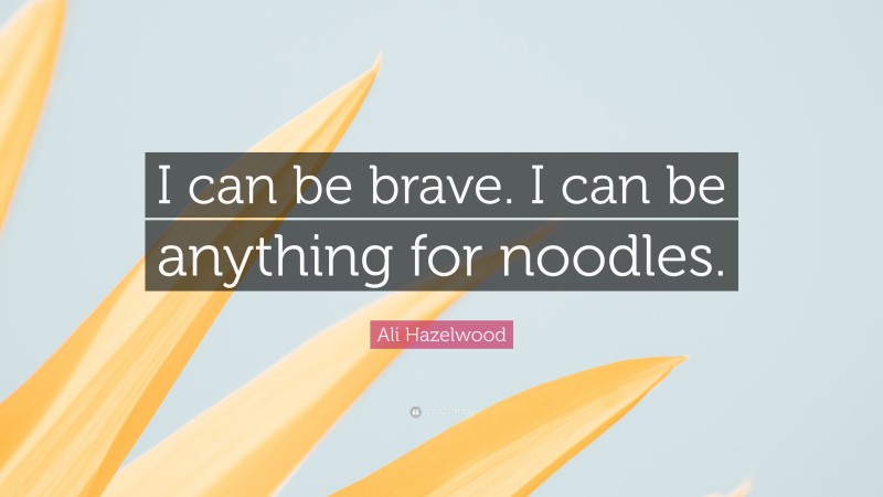 Ali Hazelwood Quote: “I can be brave. I can be anything for noodles.”