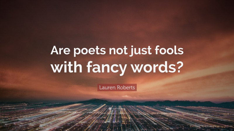 Lauren Roberts Quote: “Are poets not just fools with fancy words?”