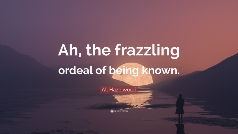 Ali Hazelwood Quote: “Ah, the frazzling ordeal of being known.”