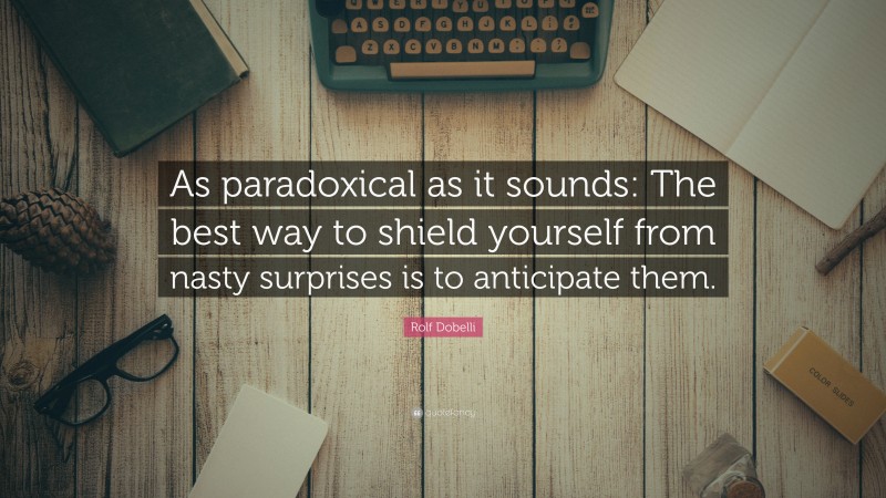 Rolf Dobelli Quote: “As paradoxical as it sounds: The best way to shield yourself from nasty surprises is to anticipate them.”