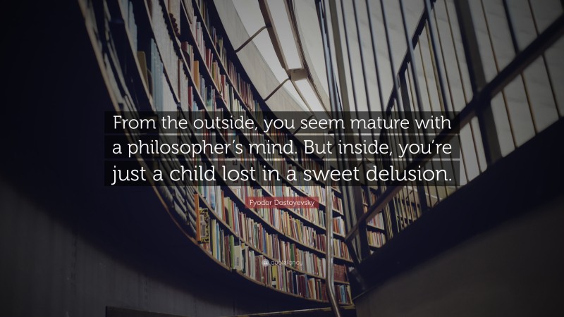 Fyodor Dostoyevsky Quote: “From the outside, you seem mature with a philosopher’s mind. But inside, you’re just a child lost in a sweet delusion.”