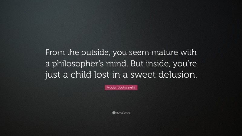 Fyodor Dostoyevsky Quote: “From the outside, you seem mature with a philosopher’s mind. But inside, you’re just a child lost in a sweet delusion.”
