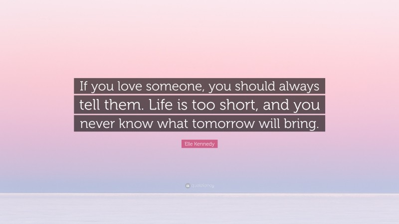 Elle Kennedy Quote: “If you love someone, you should always tell them. Life is too short, and you never know what tomorrow will bring.”