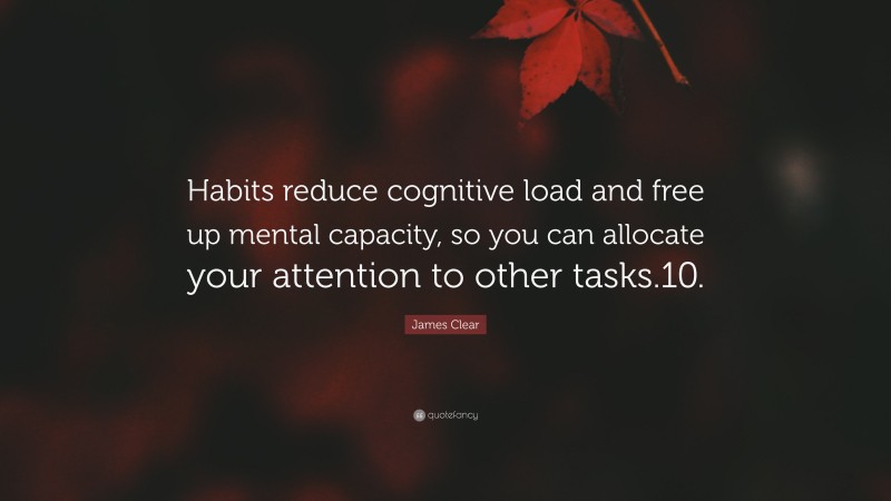 James Clear Quote: “Habits reduce cognitive load and free up mental capacity, so you can allocate your attention to other tasks.10.”