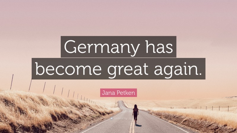 Jana Petken Quote: “Germany has become great again.”