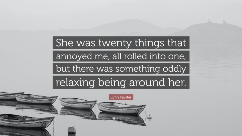 Lynn Painter Quote: “She was twenty things that annoyed me, all rolled into one, but there was something oddly relaxing being around her.”