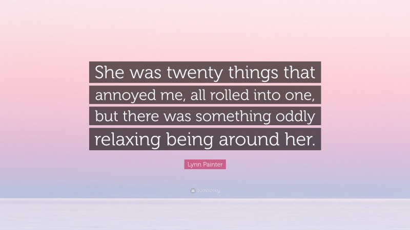 Lynn Painter Quote: “She was twenty things that annoyed me, all rolled into one, but there was something oddly relaxing being around her.”