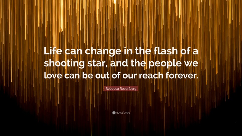 Rebecca Rosenberg Quote: “Life can change in the flash of a shooting star, and the people we love can be out of our reach forever.”