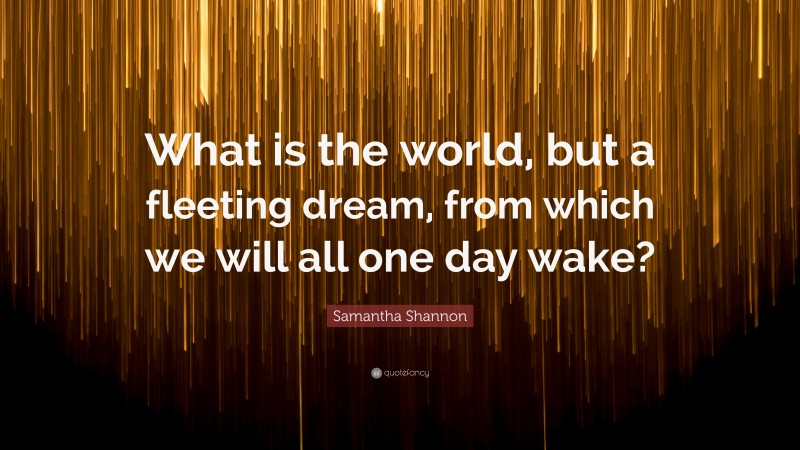 Samantha Shannon Quote: “What is the world, but a fleeting dream, from which we will all one day wake?”