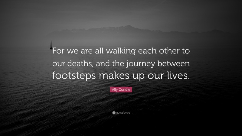 Ally Condie Quote: “For we are all walking each other to our deaths, and the journey between footsteps makes up our lives.”