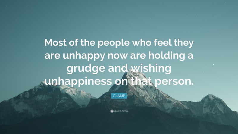 CLAMP Quote: “Most of the people who feel they are unhappy now are holding a grudge and wishing unhappiness on that person.”