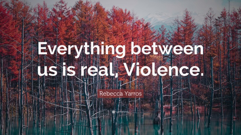 Rebecca Yarros Quote: “Everything between us is real, Violence.”