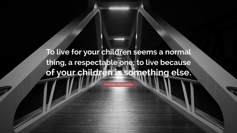Charlotte McConaghy Quote: “To live for your children seems a normal thing, a respectable one; to live because of your children is something else.”