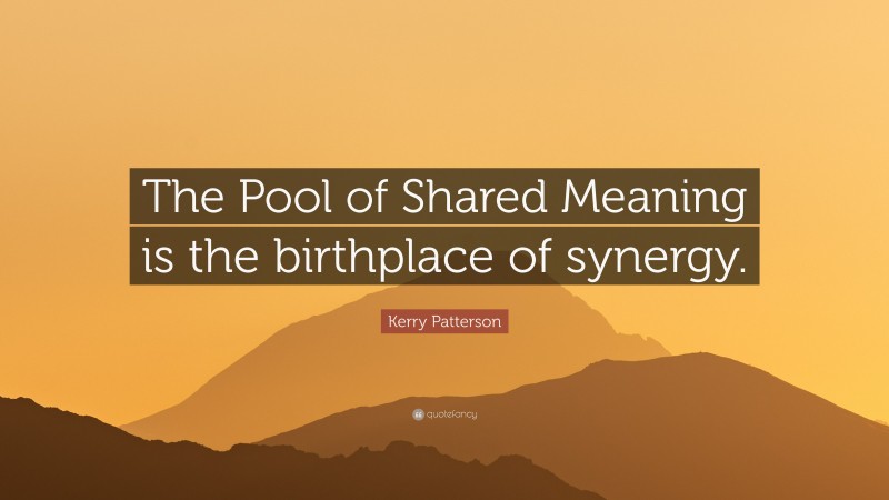 Kerry Patterson Quote: “The Pool of Shared Meaning is the birthplace of synergy.”