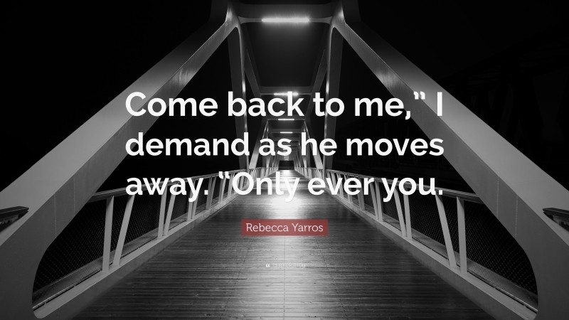 Rebecca Yarros Quote: “Come back to me,” I demand as he moves away. “Only ever you.”