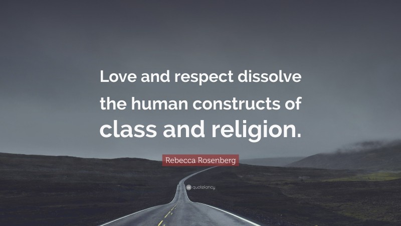 Rebecca Rosenberg Quote: “Love and respect dissolve the human constructs of class and religion.”