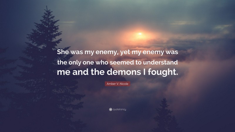 Amber V. Nicole Quote: “She was my enemy, yet my enemy was the only one who seemed to understand me and the demons I fought.”