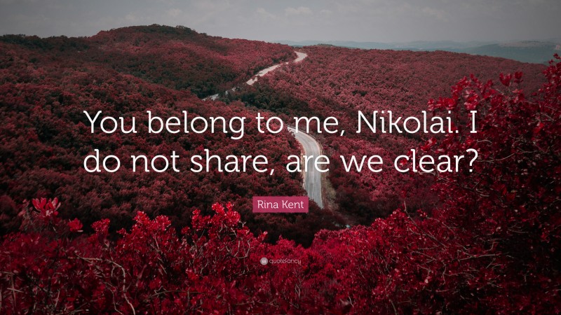 Rina Kent Quote: “You belong to me, Nikolai. I do not share, are we clear?”