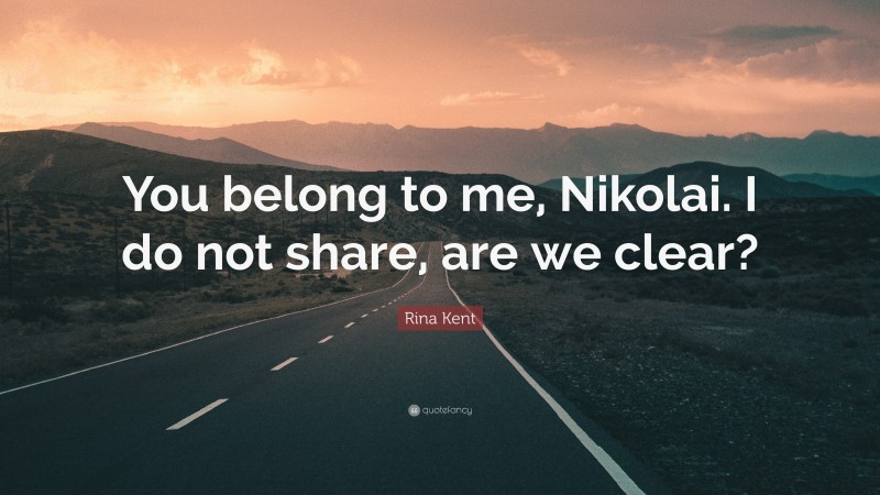 Rina Kent Quote: “You belong to me, Nikolai. I do not share, are we clear?”