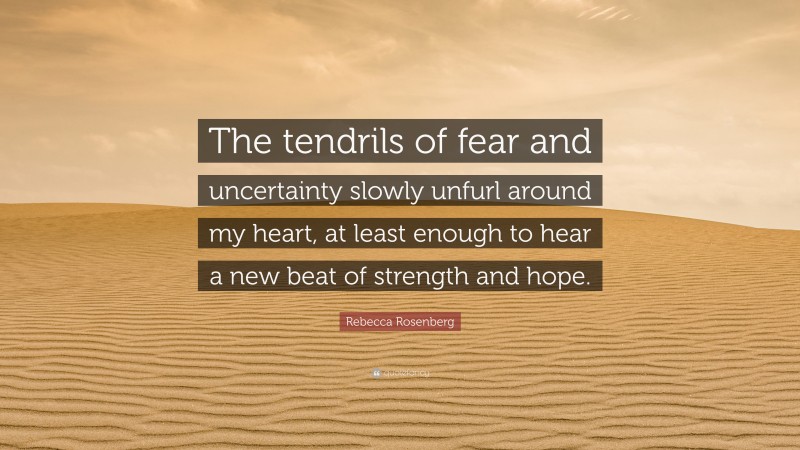 Rebecca Rosenberg Quote: “The tendrils of fear and uncertainty slowly unfurl around my heart, at least enough to hear a new beat of strength and hope.”