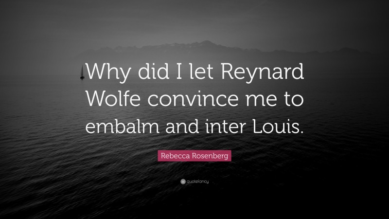 Rebecca Rosenberg Quote: “Why did I let Reynard Wolfe convince me to embalm and inter Louis.”