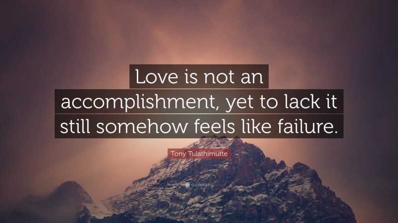 Tony Tulathimutte Quote: “Love is not an accomplishment, yet to lack it still somehow feels like failure.”
