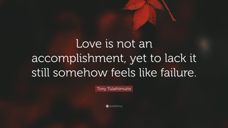 Tony Tulathimutte Quote: “Love is not an accomplishment, yet to lack it still somehow feels like failure.”