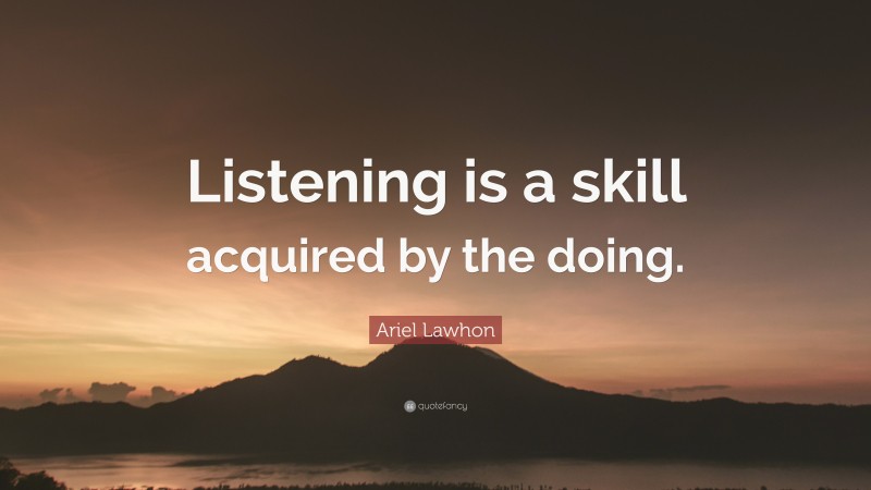 Ariel Lawhon Quote: “Listening is a skill acquired by the doing.”