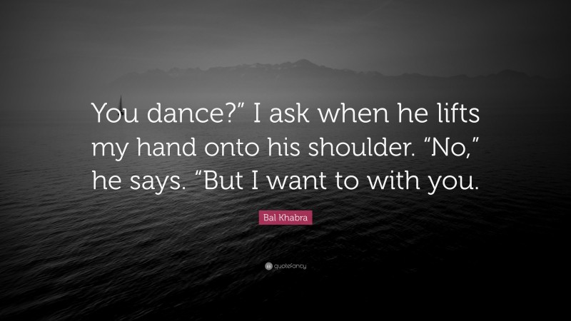 Bal Khabra Quote: “You dance?” I ask when he lifts my hand onto his shoulder. “No,” he says. “But I want to with you.”