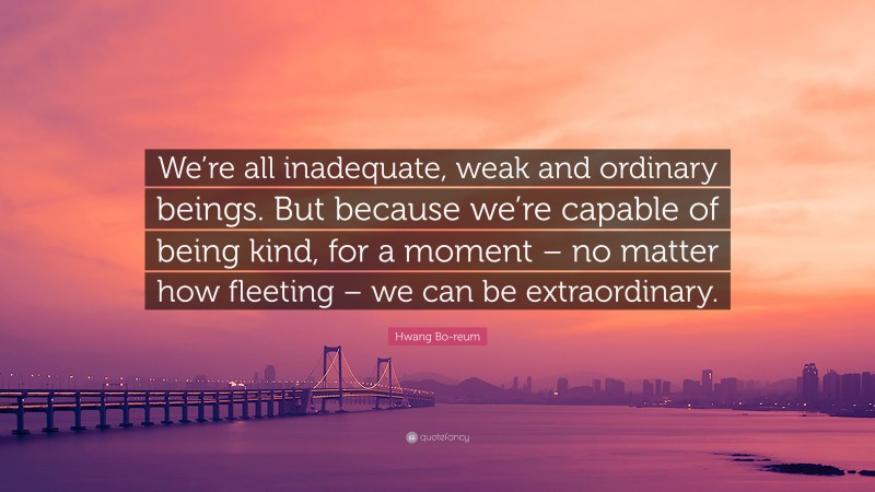 Hwang Bo-reum Quote: “We’re all inadequate, weak and ordinary beings. But because we’re capable of being kind, for a moment – no matter how fleeting – we can be extraordinary.”