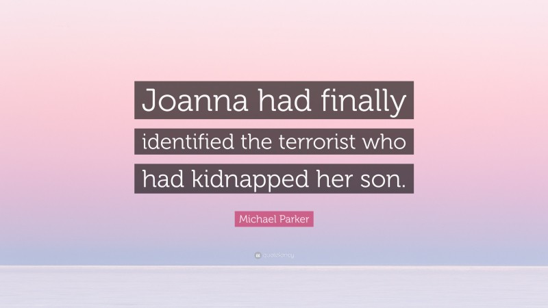 Michael Parker Quote: “Joanna had finally identified the terrorist who had kidnapped her son.”