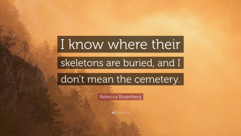 Rebecca Rosenberg Quote: “I know where their skeletons are buried, and I don’t mean the cemetery.”