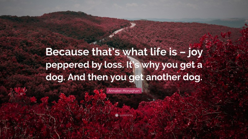 Annabel Monaghan Quote: “Because that’s what life is – joy peppered by loss. It’s why you get a dog. And then you get another dog.”